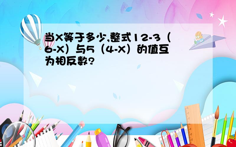 当X等于多少,整式12-3（6-X）与5（4-X）的值互为相反数?