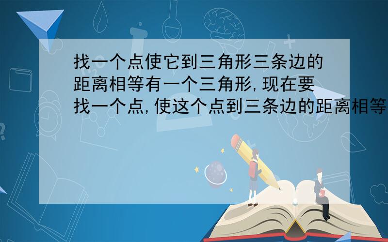 找一个点使它到三角形三条边的距离相等有一个三角形,现在要找一个点,使这个点到三条边的距离相等.并且说明是那几个点.例如,三条中线的交点(举个例子,应该不是答案)那三角形外还有吗``