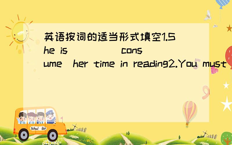 英语按词的适当形式填空1.She is____(consume)her time in reading2.You must_____(work)harder next term,