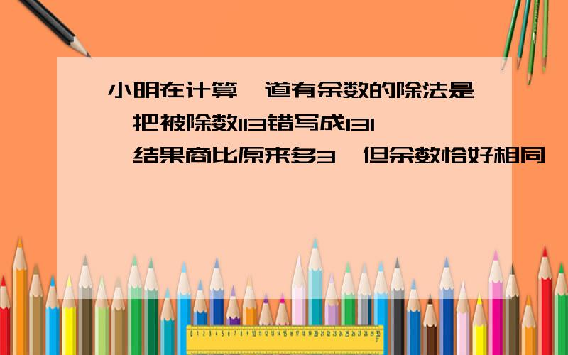 小明在计算一道有余数的除法是,把被除数113错写成131,结果商比原来多3,但余数恰好相同,那么这个余数是