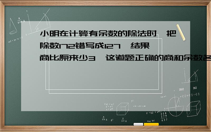 小明在计算有余数的除法时,把除数172错写成127,结果商比原来少3,这道题正确的商和余数各是多少?过程