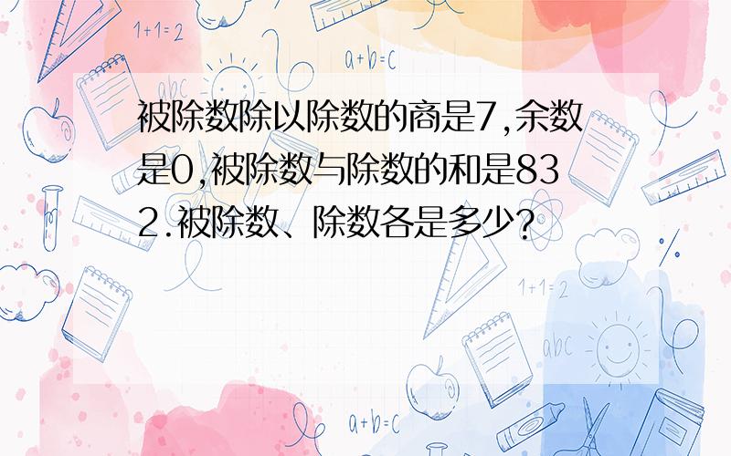 被除数除以除数的商是7,余数是0,被除数与除数的和是832.被除数、除数各是多少?