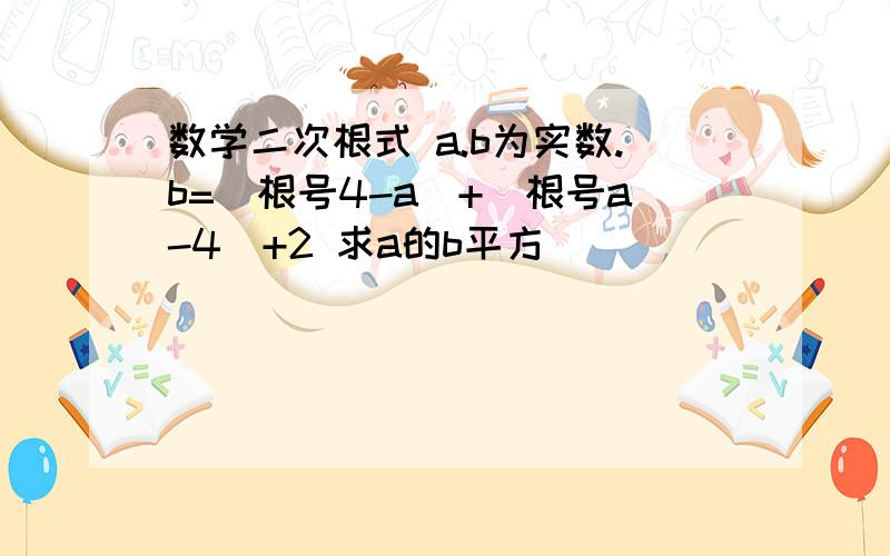 数学二次根式 a.b为实数.b=(根号4-a)+(根号a-4)+2 求a的b平方