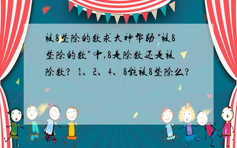 被8整除的数求大神帮助“被8整除的数”中,8是除数还是被除数?  1、2、4、8能被8整除么?