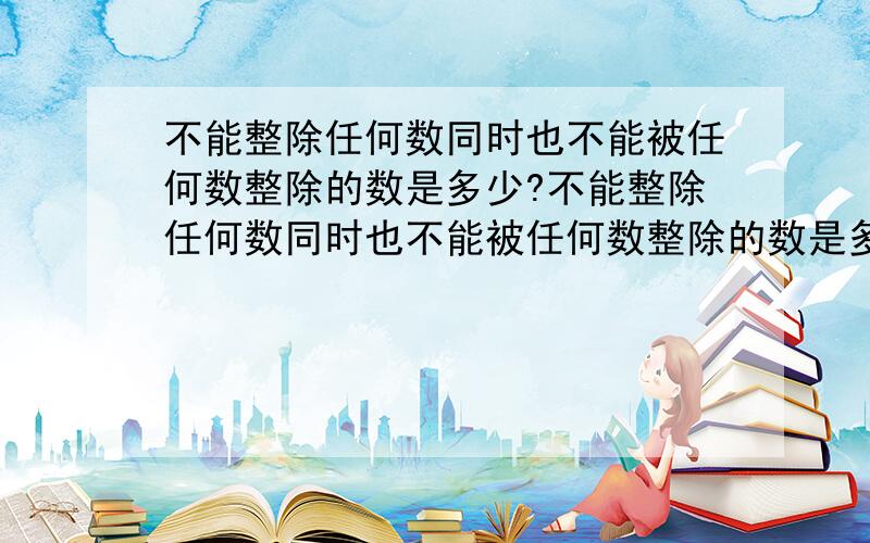 不能整除任何数同时也不能被任何数整除的数是多少?不能整除任何数同时也不能被任何数整除的数是多少?是自然数么?