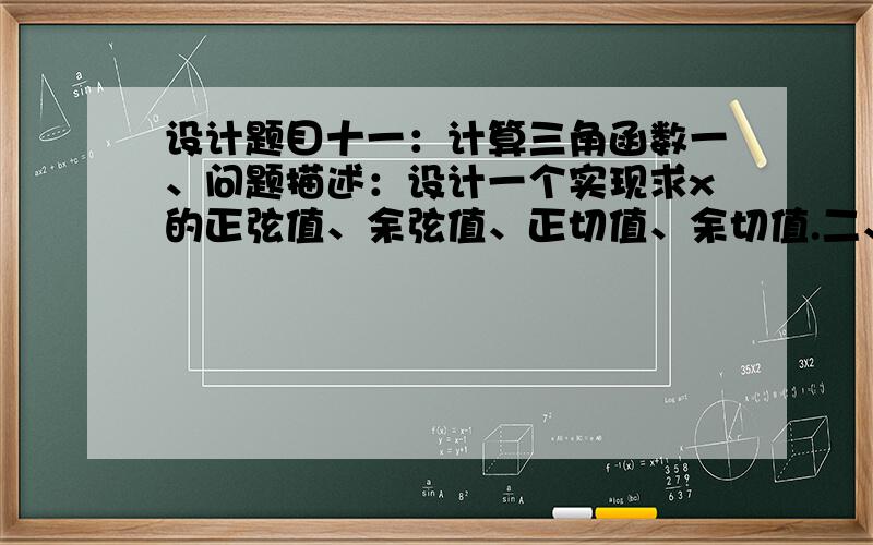 设计题目十一：计算三角函数一、问题描述：设计一个实现求x的正弦值、余弦值、正切值、余切值.二、功能要求：1、要求界面如下：请选择您要进行的计算：要求在主函数中选择要进行的