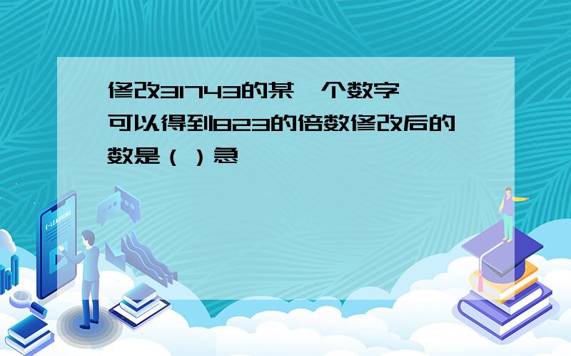 修改31743的某一个数字,可以得到823的倍数修改后的数是（）急