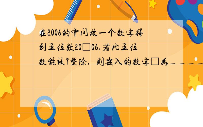 在2006的中间放一个数字得到五位数20□06,若此五位数能被7整除,•则嵌入的数字□为________．为什么是0或7,详解.