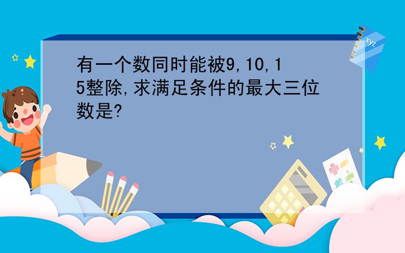 有一个数同时能被9,10,15整除,求满足条件的最大三位数是?