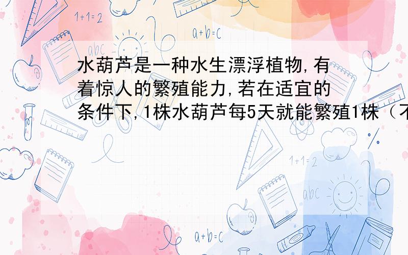 水葫芦是一种水生漂浮植物,有着惊人的繁殖能力,若在适宜的条件下,1株水葫芦每5天就能繁殖1株（不考虑外界因素）现江面上有一株水葫芦,若第五天有水葫芦2株,第十天有4株,第十五天有多