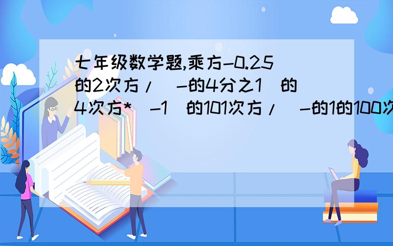 七年级数学题,乘方-0.25的2次方/（-的4分之1）的4次方*（-1）的101次方/（-的1的100次方）+（-0.125）的7次方*8的8次方,要步骤和答案