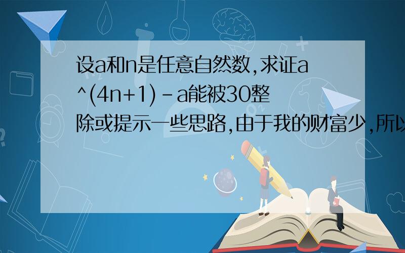 设a和n是任意自然数,求证a^(4n+1)-a能被30整除或提示一些思路,由于我的财富少,所以无法奖励,见谅!