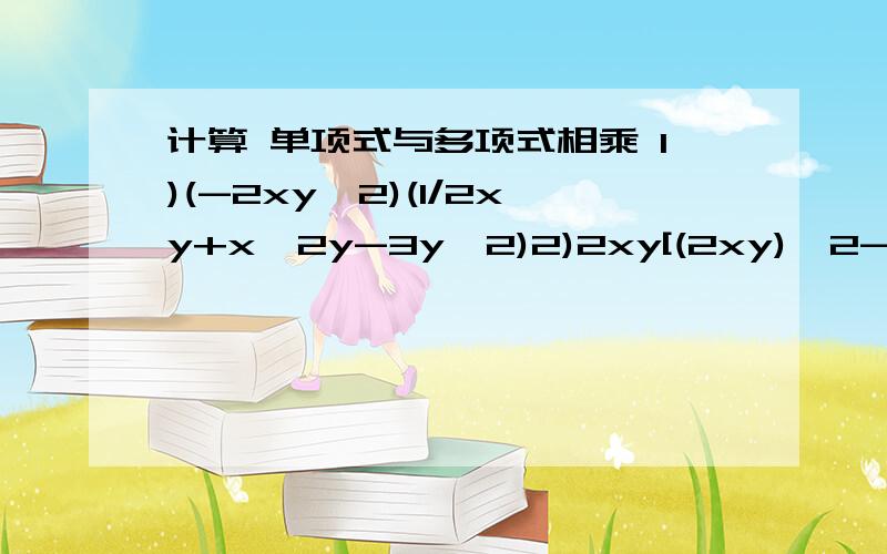 计算 单项式与多项式相乘 1)(-2xy^2)(1/2xy+x^2y-3y^2)2)2xy[(2xy)^2-3y(4xy+3x^2y)-xy^2]3)-2^2x^2y(1/4xy^2-5y+1)4)(5/3a^2b-10/3a^3b^2+1)(-0.2ab)5)(3a^nb^n+1)·(2/9a^5b-5/3a^nb^2+a^2n+1·b^10-n)6)4ab[2a^2b-3b(ab-ab^2)]