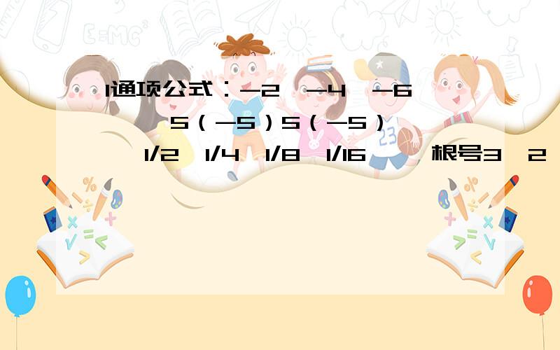 1通项公式：-2,-4,-6…… 5（-5）5（-5）…… 1/2,1/4,1/8,1/16…… 根号3,2,根号5,根号6……5,15,25,35,45…… -1/2,1/4,-1/6,1/8,-1/10……2已知数列 若a1=0 an=an-1+3 （ n-1为小角标）则a7?3已知数列满足a1+a2+a3=1 a