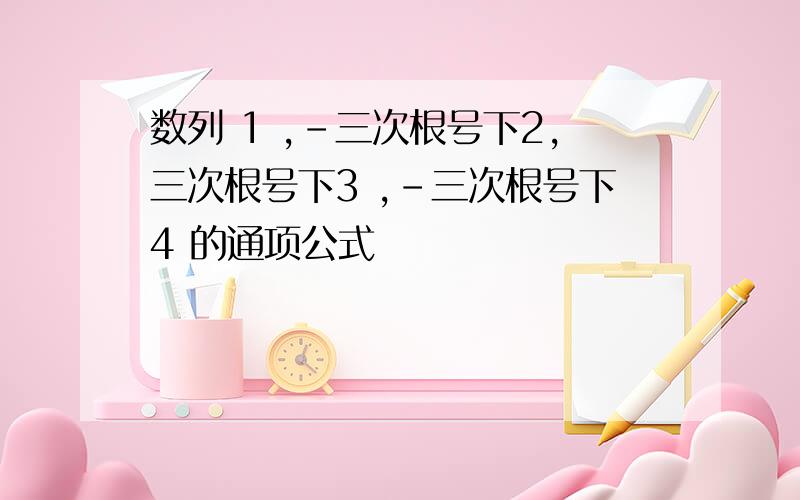 数列 1 ,-三次根号下2,三次根号下3 ,-三次根号下4 的通项公式