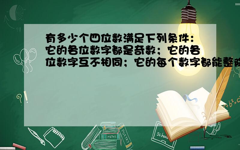 有多少个四位数满足下列条件：它的各位数字都是奇数；它的各位数字互不相同；它的每个数字都能整除它本身