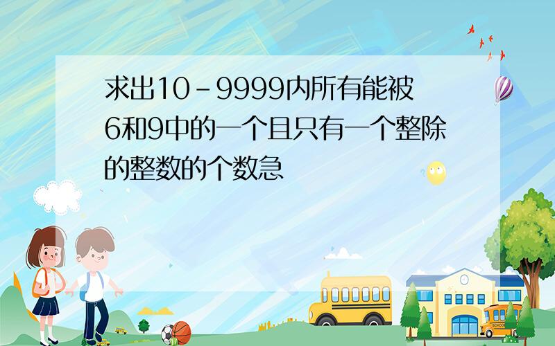 求出10-9999内所有能被6和9中的一个且只有一个整除的整数的个数急