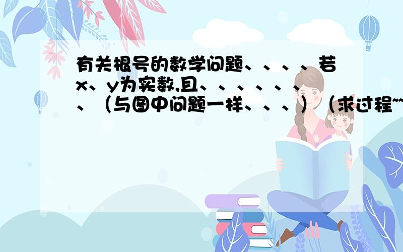 有关根号的数学问题、、、、若x、y为实数,且、、、、、、、（与图中问题一样、、、）（求过程~~~）