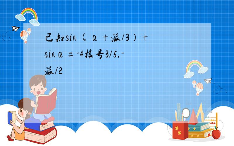 已知sin (α+派/3）+sinα=-4根号3/5,-派/2