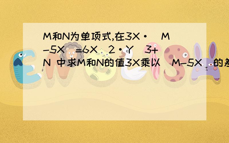 M和N为单项式,在3X·(M-5X)=6X^2·Y^3+N 中求M和N的值3X乘以(M-5X)的差 等于 6乘以X的平方乘以Y的三次方加上N