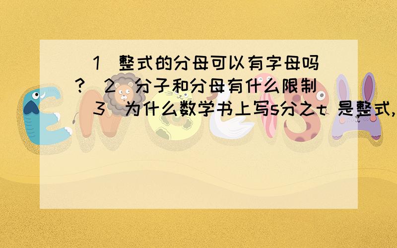 （1）整式的分母可以有字母吗?（2）分子和分母有什么限制（3）为什么数学书上写s分之t 是整式,为什么!（4）还有比如x-y分之2x+y,5分之x+y是整式吗