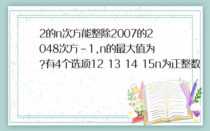 2的n次方能整除2007的2048次方-1,n的最大值为?有4个选项12 13 14 15n为正整数