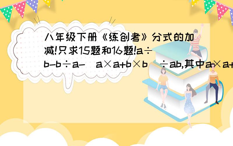 八年级下册《练创考》分式的加减!只求15题和16题!a÷b-b÷a-(a×a+b×b)÷ab,其中a×a+ab-2b×b=02.a÷〔(a-b)(a-c)〕+b÷〔（b-c)(b-a)〕+c÷〔(c-a)(c-b)〕3.(2x+z-y)÷(x×x-xy+xz-yz)-(2x+y+z)÷(x×x+xy+xz+yz)4.1÷(a+1)+1÷(a+1)(a