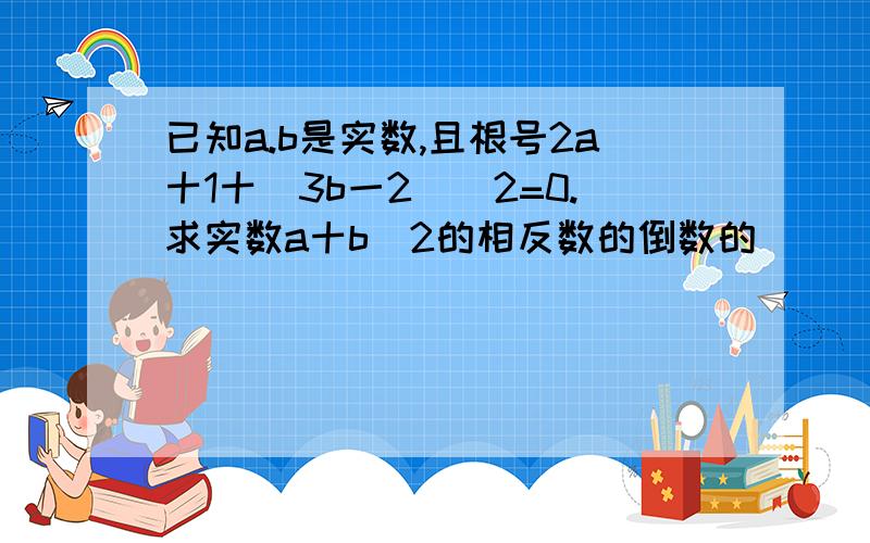 已知a.b是实数,且根号2a十1十(3b一2)^2=0.求实数a十b^2的相反数的倒数的��