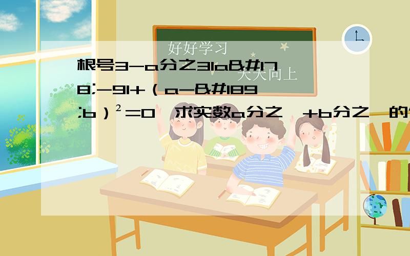 根号3-a分之31a²-91+（a-½b）²=0,求实数a分之一+b分之一的倒数的相反数.31a²-91的1为绝对值.