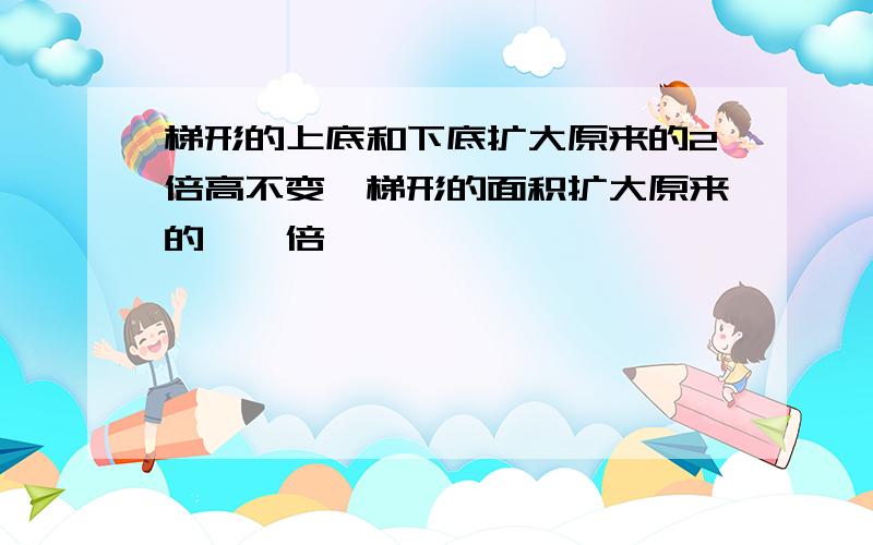 梯形的上底和下底扩大原来的2倍高不变,梯形的面积扩大原来的【】倍