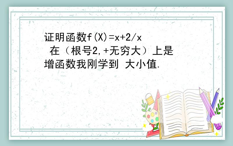 证明函数f(X)=x+2/x 在（根号2,+无穷大）上是增函数我刚学到 大小值.