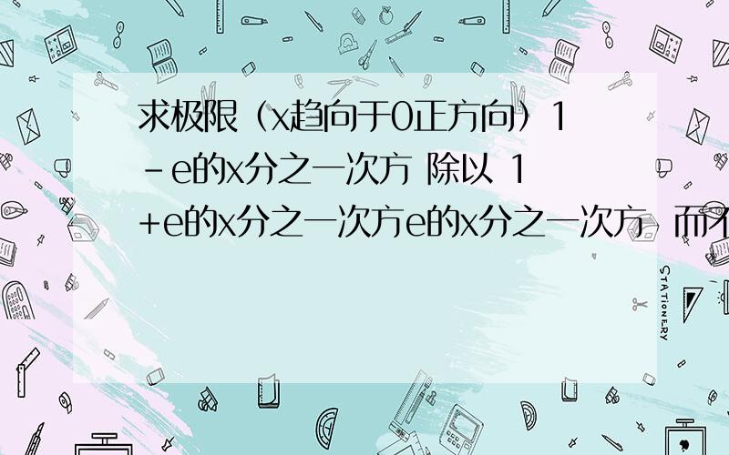 求极限（x趋向于0正方向）1-e的x分之一次方 除以 1+e的x分之一次方e的x分之一次方  而不是（1-e）的x分之一次方 .  顺便说一声,我不是要答案,我想要过程与原因,如果中间设计了什么方程公式,