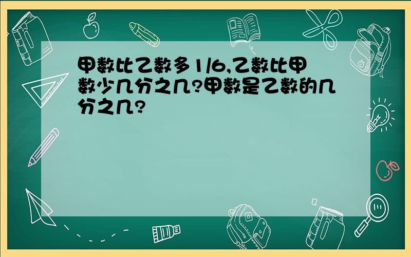 甲数比乙数多1/6,乙数比甲数少几分之几?甲数是乙数的几分之几?