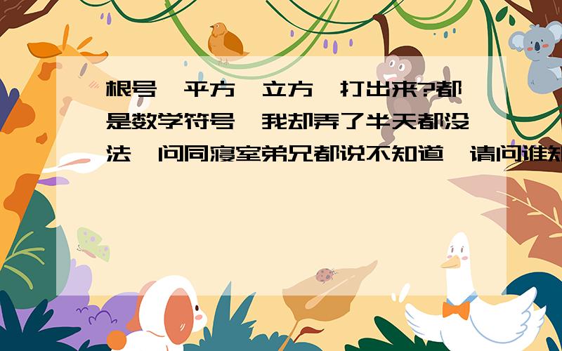 根号、平方、立方咋打出来?都是数学符号,我却弄了半天都没法,问同寝室弟兄都说不知道,请问谁知道啊?