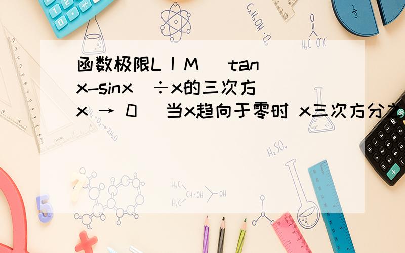 函数极限L I M( tanx-sinx)÷x的三次方 x → 0 （当x趋向于零时 x三次方分之tanx减去sanx的极限是什么）