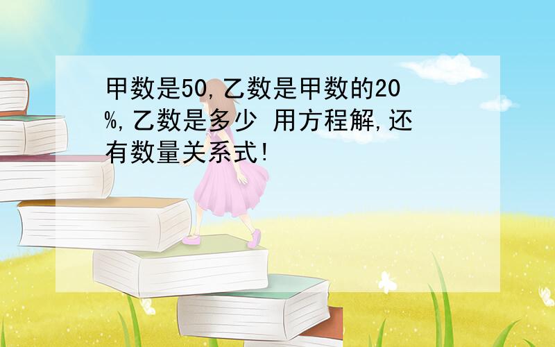 甲数是50,乙数是甲数的20%,乙数是多少 用方程解,还有数量关系式!