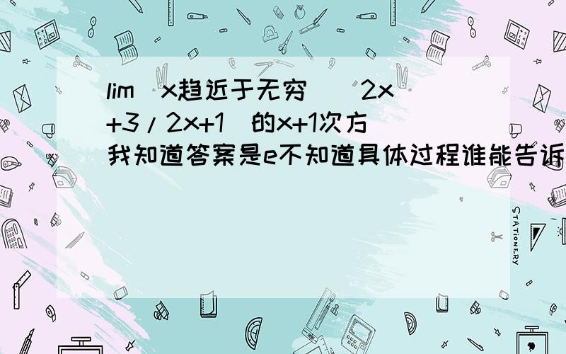 lim(x趋近于无穷）（2x+3/2x+1)的x+1次方我知道答案是e不知道具体过程谁能告诉我lim (x→∞) [ 1 +2/(2x+1) ]^(x+1).里面的1+2是怎么变过来的 题上不是2x+3吗?