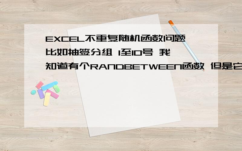 EXCEL不重复随机函数问题比如抽签分组 1至10号 我知道有个RANDBETWEEN函数 但是它随机产生的数会重复 怎么样能让其之前生成过的数在后面不出现呢 以1到10为例