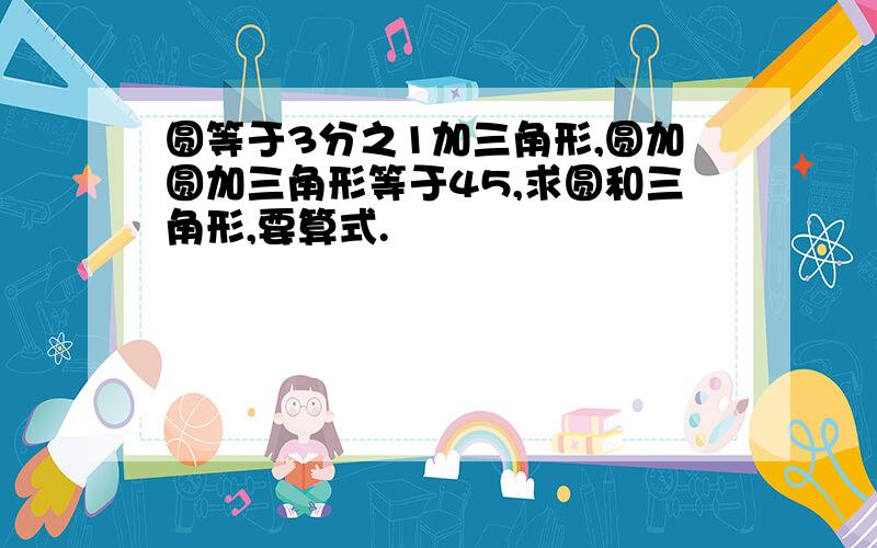 圆等于3分之1加三角形,圆加圆加三角形等于45,求圆和三角形,要算式.