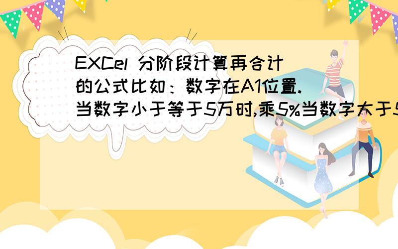 EXCel 分阶段计算再合计的公式比如：数字在A1位置.当数字小于等于5万时,乘5%当数字大于5万,小于等于10万时,乘6%当数字大于10万时,乘7%例：数字为8万时,5万*5%+3万*6%=4300数字为12万时,5万*5%+5万*6