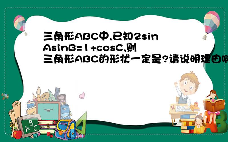 三角形ABC中,已知2sinAsinB=1+cosC,则三角形ABC的形状一定是?请说明理由啊~