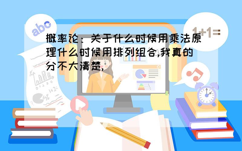 概率论：关于什么时候用乘法原理什么时候用排列组合,我真的分不大清楚,