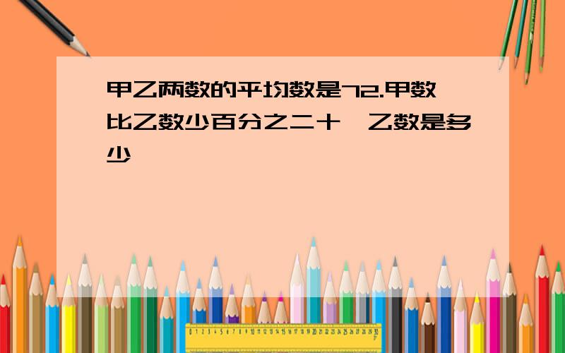 甲乙两数的平均数是72.甲数比乙数少百分之二十,乙数是多少