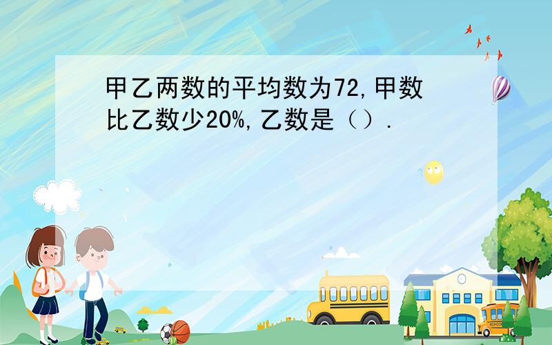 甲乙两数的平均数为72,甲数比乙数少20%,乙数是（）.