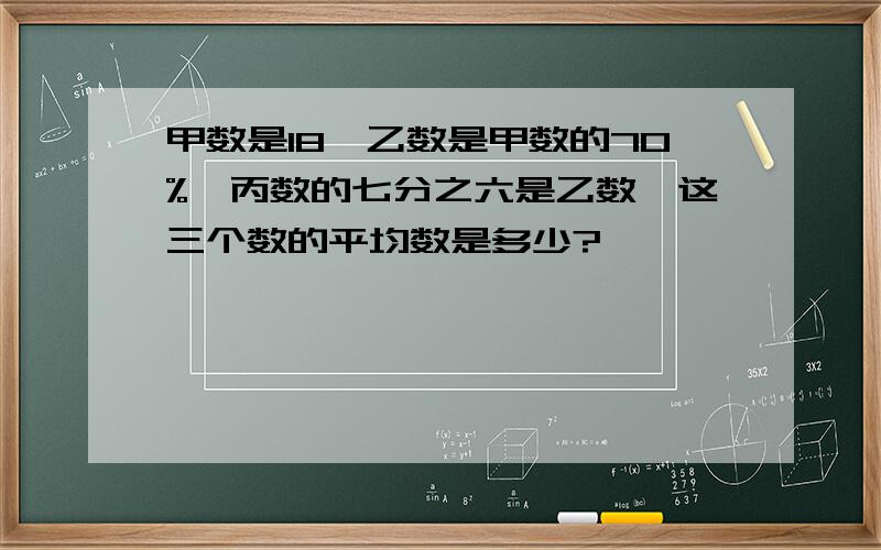 甲数是18,乙数是甲数的70%,丙数的七分之六是乙数,这三个数的平均数是多少?