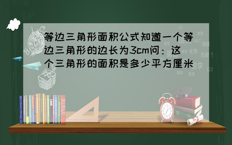 等边三角形面积公式知道一个等边三角形的边长为3cm问：这个三角形的面积是多少平方厘米