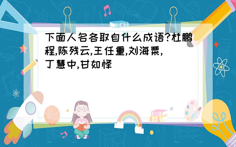 下面人名各取自什么成语?杜鹏程,陈残云,王任重,刘海粟,丁慧中,甘如饴