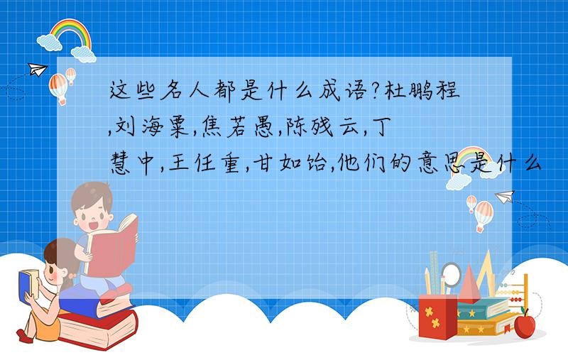 这些名人都是什么成语?杜鹏程,刘海粟,焦若愚,陈残云,丁慧中,王任重,甘如饴,他们的意思是什么