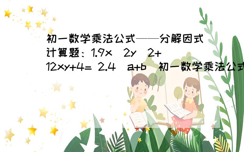 初一数学乘法公式——分解因式计算题：1.9x^2y^2+12xy+4= 2.4（a+b）初一数学乘法公式——分解因式计算题：1.9x^2y^2+12xy+4=2.4（a+b）^2-12（a+b）+9=3.（x^2+y^2）^2-4x^2y^=