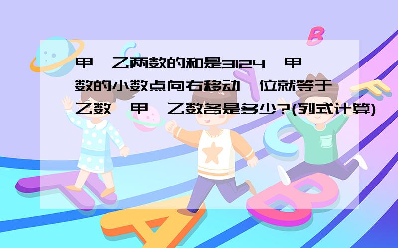 甲、乙两数的和是3124,甲数的小数点向右移动一位就等于乙数,甲、乙数各是多少?(列式计算)